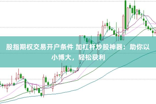 股指期权交易开户条件 加杠杆炒股神器：助你以小博大，轻松获利