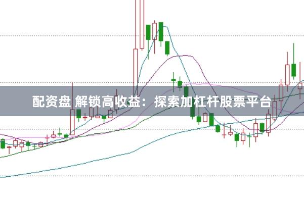 配资盘 解锁高收益：探索加杠杆股票平台