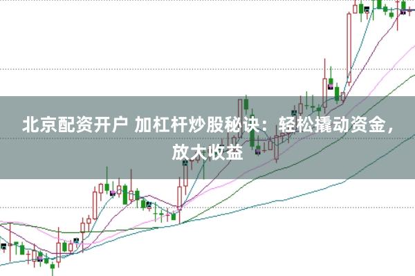 北京配资开户 加杠杆炒股秘诀：轻松撬动资金，放大收益