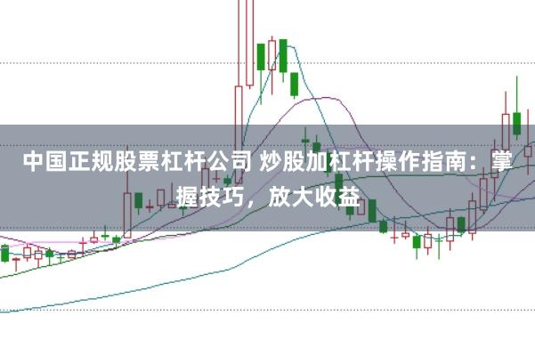 中国正规股票杠杆公司 炒股加杠杆操作指南：掌握技巧，放大收益