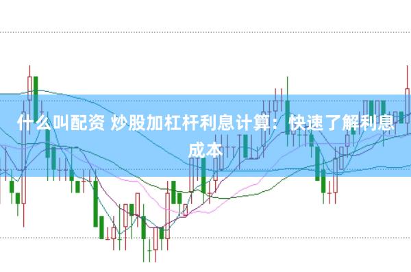 什么叫配资 炒股加杠杆利息计算：快速了解利息成本