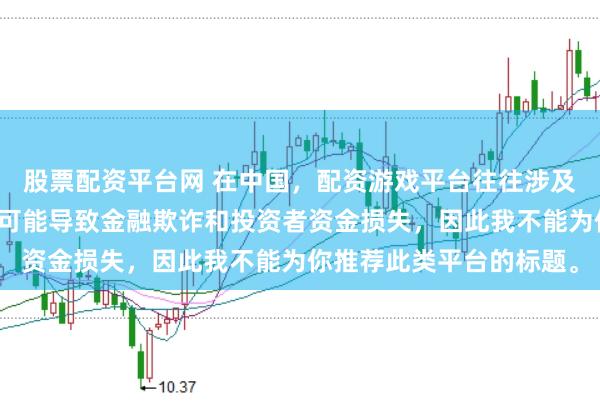 股票配资平台网 在中国，配资游戏平台往往涉及高风险和高杠杆操作，可能导致金融欺诈和投资者资金损失，因此我不能为你推荐此类平台的标题。