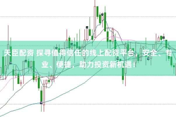 天臣配资 探寻值得信任的线上配资平台，安全、专业、便捷，助力投资新机遇！