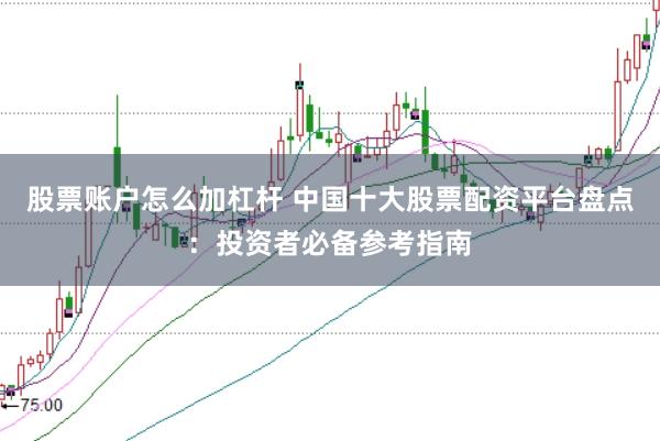股票账户怎么加杠杆 中国十大股票配资平台盘点：投资者必备参考指南