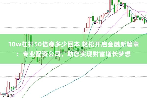 10w杠杆50倍赚多少回本 轻松开启金融新篇章：专业配资公司，助您实现财富增长梦想