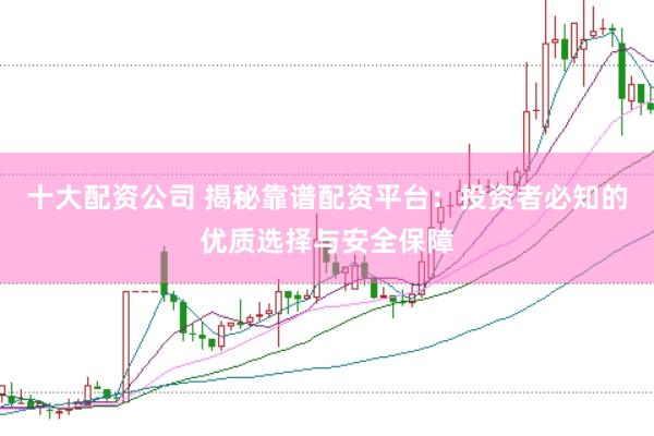 十大配资公司 揭秘靠谱配资平台：投资者必知的优质选择与安全保障