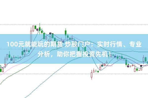 100元就能玩的期货 炒股门户：实时行情、专业分析，助你把握投资先机！