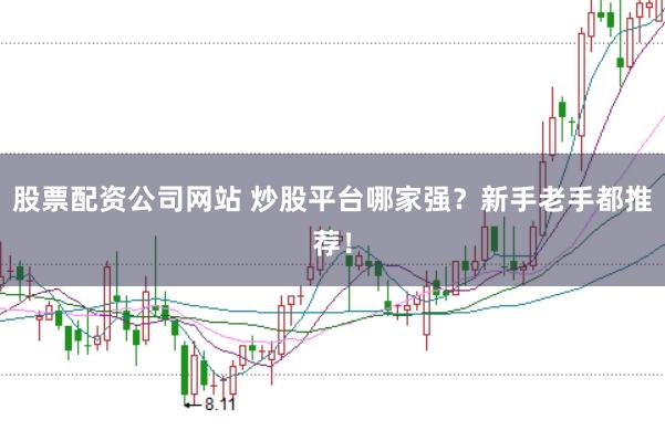 股票配资公司网站 炒股平台哪家强？新手老手都推荐！