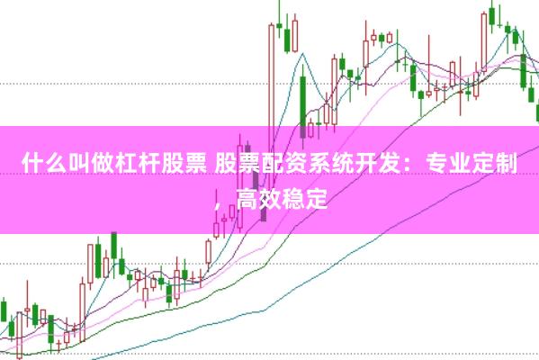 什么叫做杠杆股票 股票配资系统开发：专业定制，高效稳定