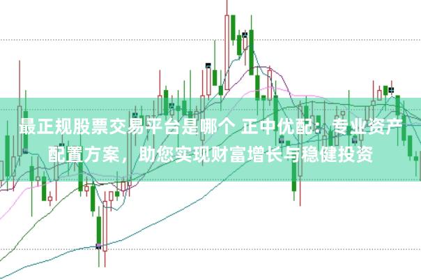 最正规股票交易平台是哪个 正中优配：专业资产配置方案，助您实现财富增长与稳健投资