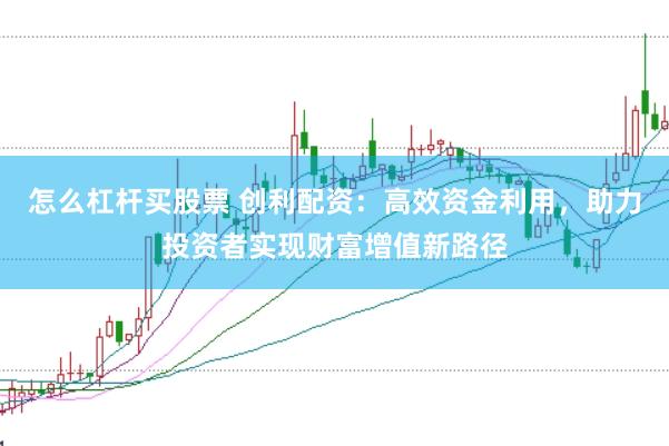 怎么杠杆买股票 创利配资：高效资金利用，助力投资者实现财富增值新路径