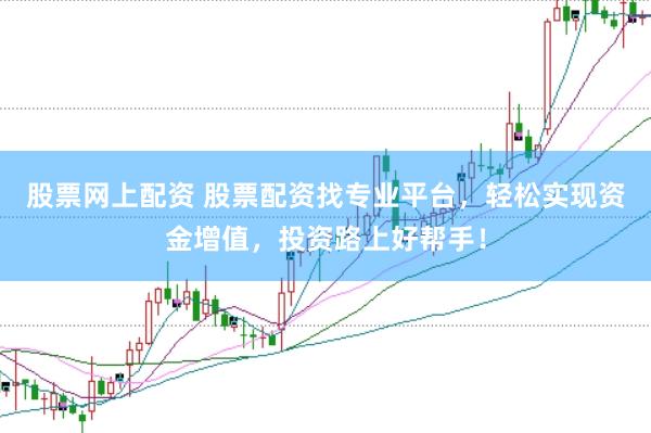 股票网上配资 股票配资找专业平台，轻松实现资金增值，投资路上好帮手！
