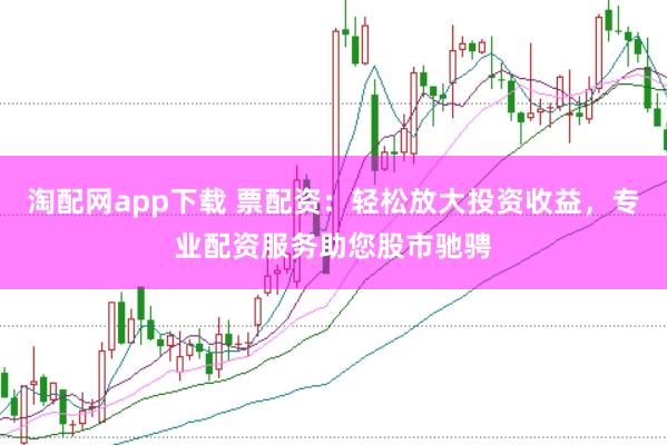 淘配网app下载 票配资：轻松放大投资收益，专业配资服务助您股市驰骋