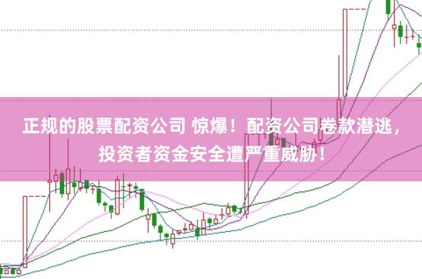 正规的股票配资公司 惊爆！配资公司卷款潜逃，投资者资金安全遭严重威胁！