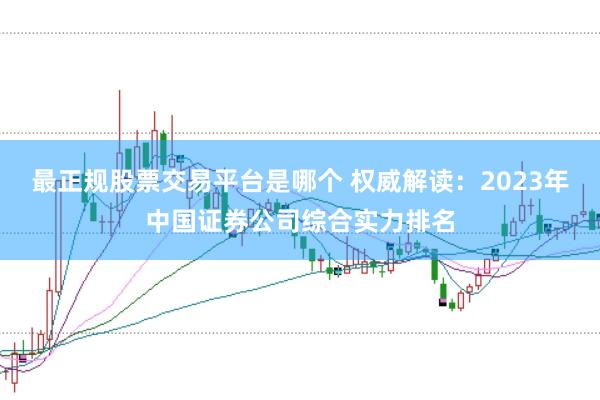最正规股票交易平台是哪个 权威解读：2023年中国证券公司综合实力排名