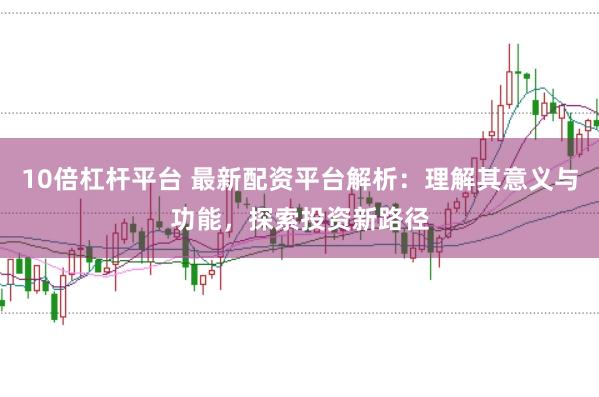 10倍杠杆平台 最新配资平台解析：理解其意义与功能，探索投资新路径