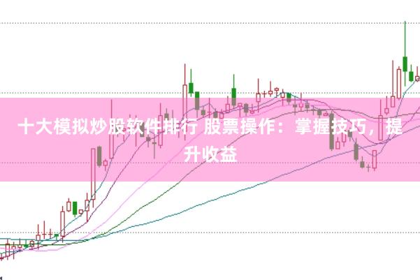 十大模拟炒股软件排行 股票操作：掌握技巧，提升收益