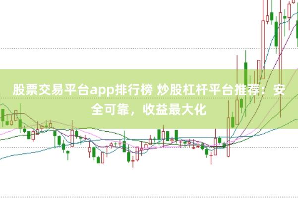 股票交易平台app排行榜 炒股杠杆平台推荐：安全可靠，收益最大化
