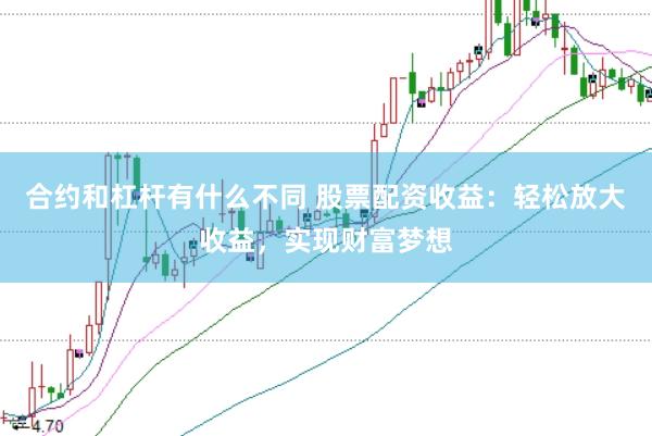 合约和杠杆有什么不同 股票配资收益：轻松放大收益，实现财富梦想