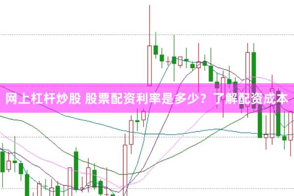 网上杠杆炒股 股票配资利率是多少？了解配资成本