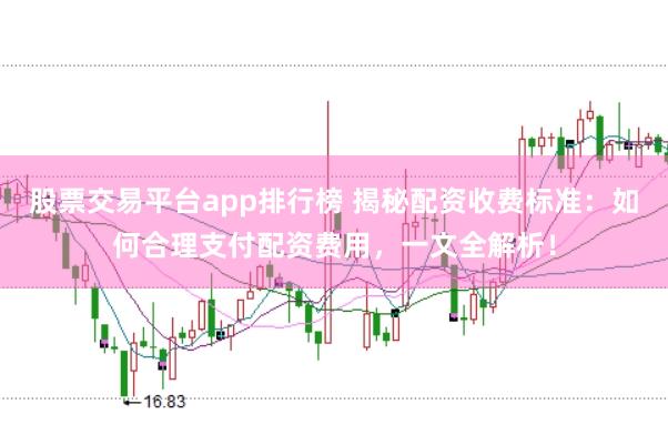 股票交易平台app排行榜 揭秘配资收费标准：如何合理支付配资费用，一文全解析！