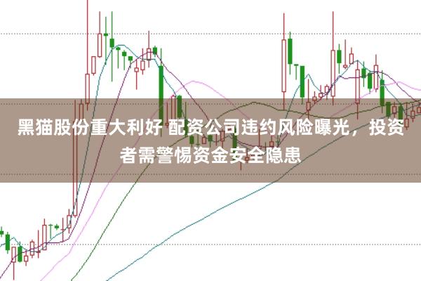 黑猫股份重大利好 配资公司违约风险曝光，投资者需警惕资金安全隐患