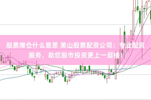 股票爆仓什么意思 萧山股票配资公司：专业配资服务，助您股市投资更上一层楼！
