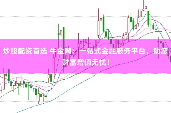 炒股配资首选 牛金网：一站式金融服务平台，助您财富增值无忧！