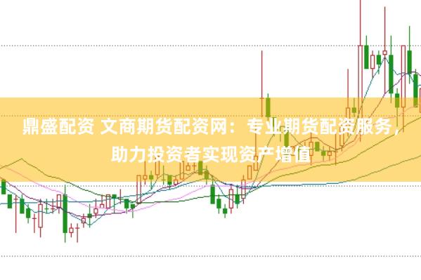 鼎盛配资 文商期货配资网：专业期货配资服务，助力投资者实现资产增值