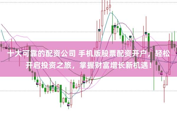 十大可靠的配资公司 手机版股票配资开户，轻松开启投资之旅，掌握财富增长新机遇！