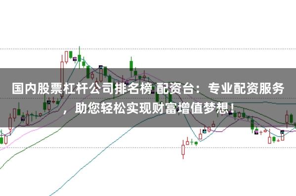 国内股票杠杆公司排名榜 配资台：专业配资服务，助您轻松实现财富增值梦想！
