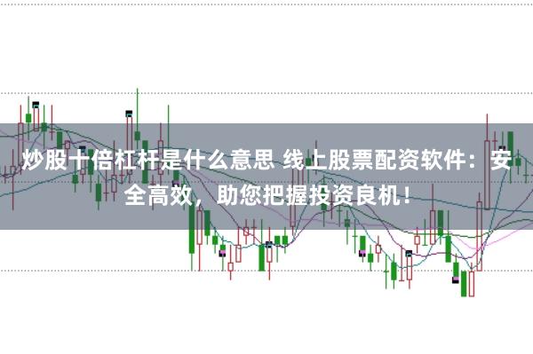 炒股十倍杠杆是什么意思 线上股票配资软件：安全高效，助您把握投资良机！