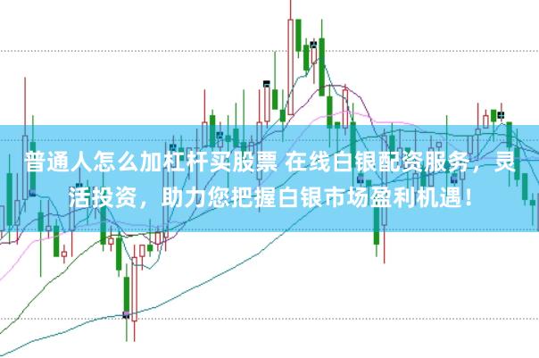 普通人怎么加杠杆买股票 在线白银配资服务，灵活投资，助力您把握白银市场盈利机遇！