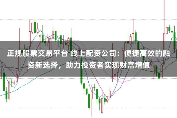 正规股票交易平台 线上配资公司：便捷高效的融资新选择，助力投资者实现财富增值