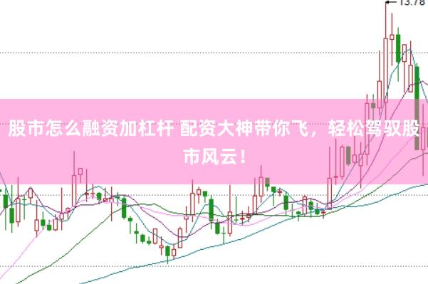 股市怎么融资加杠杆 配资大神带你飞，轻松驾驭股市风云！