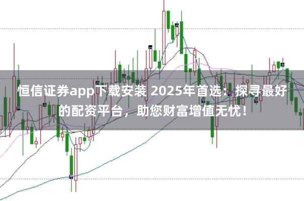 恒信证券app下载安装 2025年首选：探寻最好的配资平台，助您财富增值无忧！