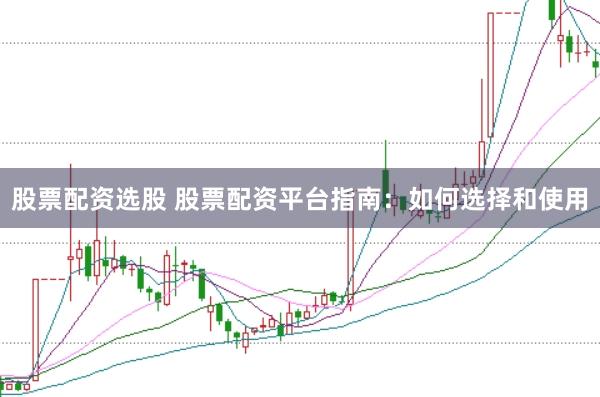 股票配资选股 股票配资平台指南：如何选择和使用