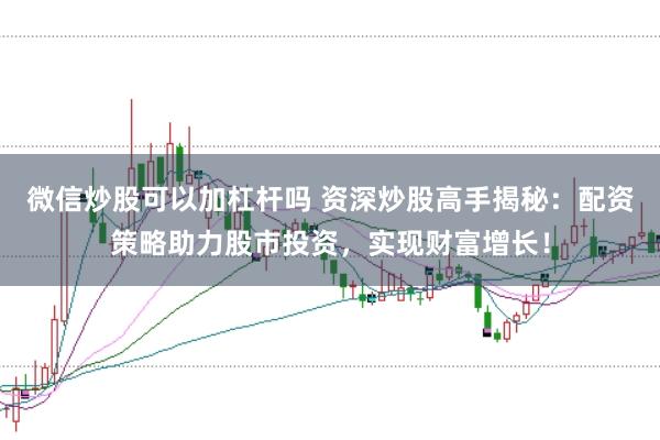 微信炒股可以加杠杆吗 资深炒股高手揭秘：配资策略助力股市投资，实现财富增长！