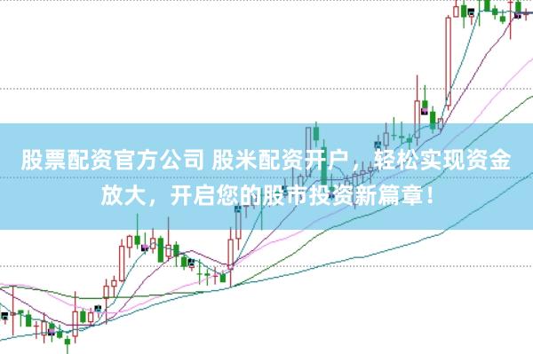 股票配资官方公司 股米配资开户，轻松实现资金放大，开启您的股市投资新篇章！