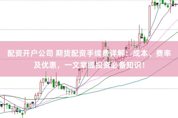 配资开户公司 期货配资手续费详解：成本、费率及优惠，一文掌握投资必备知识！
