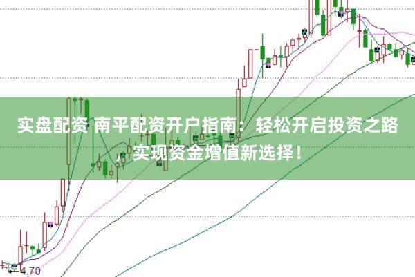 实盘配资 南平配资开户指南：轻松开启投资之路，实现资金增值新选择！