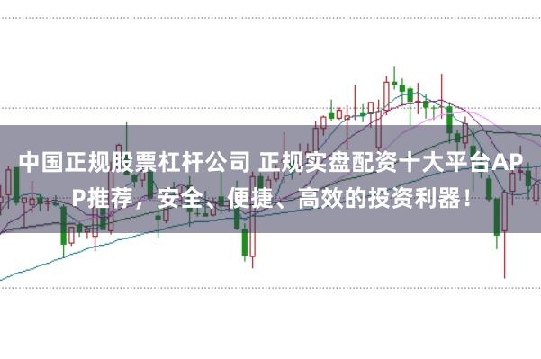 中国正规股票杠杆公司 正规实盘配资十大平台APP推荐，安全、便捷、高效的投资利器！