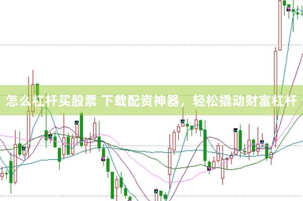 怎么杠杆买股票 下载配资神器，轻松撬动财富杠杆