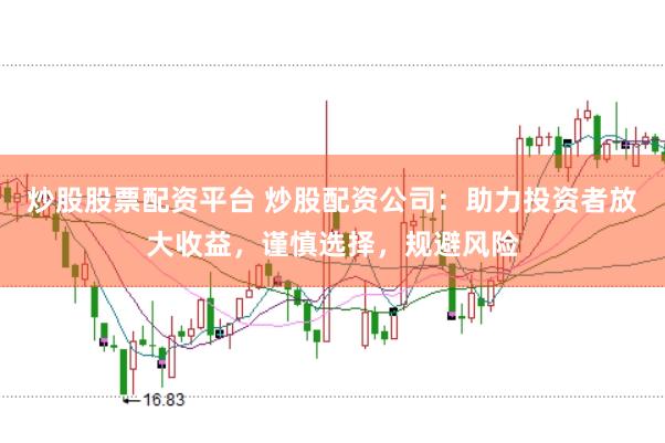 炒股股票配资平台 炒股配资公司：助力投资者放大收益，谨慎选择，规避风险