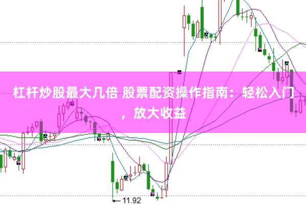 杠杆炒股最大几倍 股票配资操作指南：轻松入门，放大收益