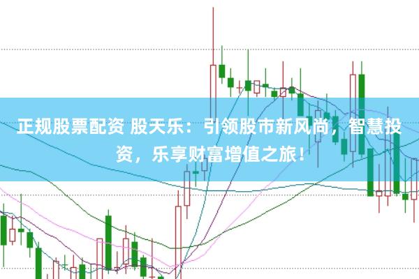 正规股票配资 股天乐：引领股市新风尚，智慧投资，乐享财富增值之旅！