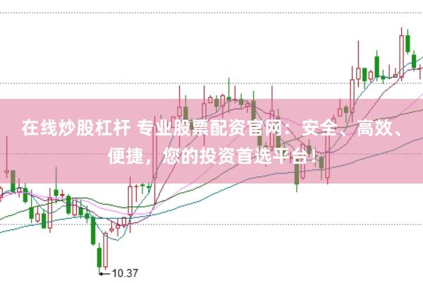 在线炒股杠杆 专业股票配资官网：安全、高效、便捷，您的投资首选平台！