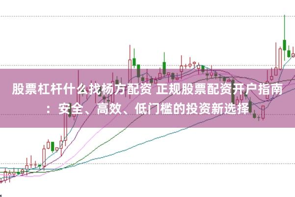 股票杠杆什么找杨方配资 正规股票配资开户指南：安全、高效、低门槛的投资新选择