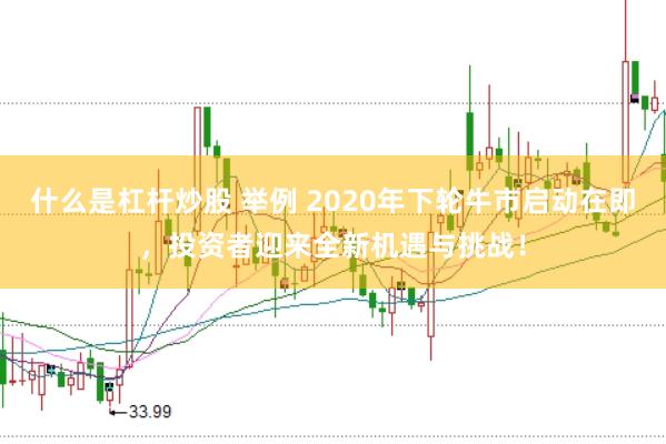 什么是杠杆炒股 举例 2020年下轮牛市启动在即，投资者迎来全新机遇与挑战！