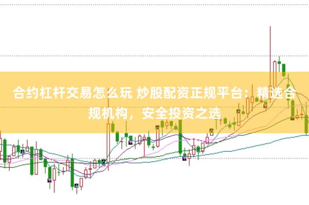 合约杠杆交易怎么玩 炒股配资正规平台：精选合规机构，安全投资之选